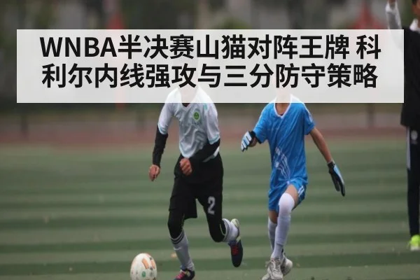 WNBA半决赛山猫对阵王牌 科利尔内线强攻与三分防守策略