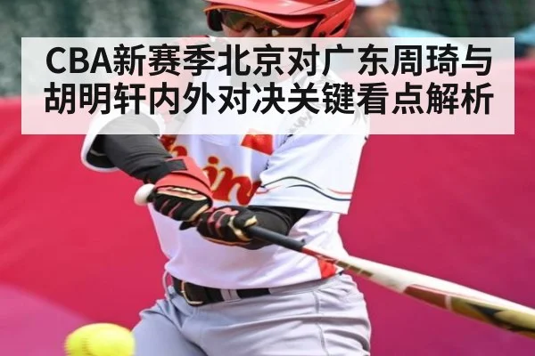 CBA新赛季北京对广东周琦与胡明轩内外对决关键看点解析